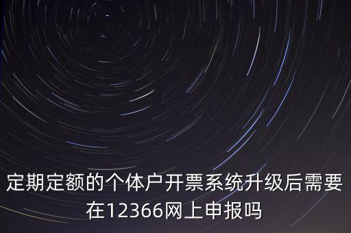 定期定額如何申報，定期定額的個體戶開票系統(tǒng)升級后需要在12366網(wǎng)上申報嗎