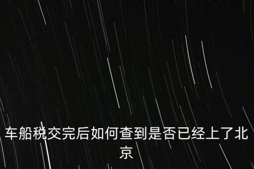 北京車船稅如何查詢，北京車船使用稅怎么查詢?nèi)ツ膫€網(wǎng)站