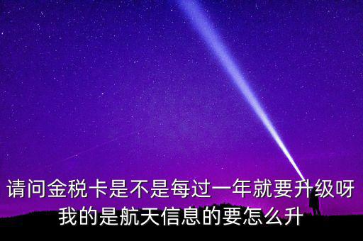 請(qǐng)問金稅卡是不是每過一年就要升級(jí)呀我的是航天信息的要怎么升