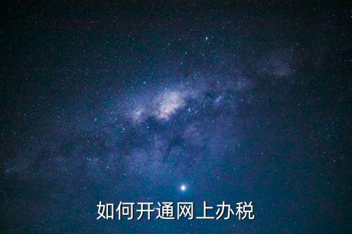 網(wǎng)上實(shí)名辦稅如何登記，如何開通網(wǎng)上辦稅