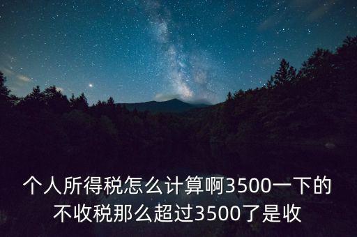 個(gè)人所得稅怎么計(jì)算啊3500一下的不收稅那么超過(guò)3500了是收