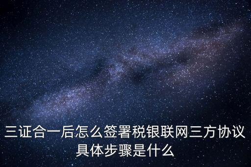 三證合一后怎么簽署稅銀聯(lián)網(wǎng)三方協(xié)議具體步驟是什么