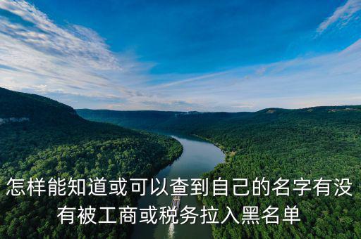 怎樣能知道或可以查到自己的名字有沒(méi)有被工商或稅務(wù)拉入黑名單