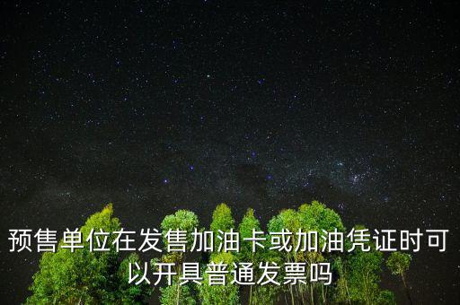 預(yù)售卡如何開票，預(yù)售單位在發(fā)售加油卡或加油憑證時可以開具普通發(fā)票嗎