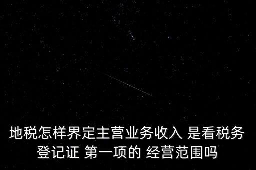 地稅怎樣界定主營(yíng)業(yè)務(wù)收入 是看稅務(wù)登記證 第一項(xiàng)的 經(jīng)營(yíng)范圍嗎