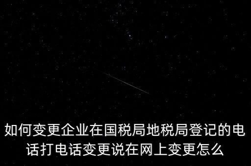 如何變更企業(yè)在國稅局地稅局登記的電話打電話變更說在網(wǎng)上變更怎么