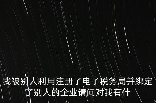 我被別人利用注冊了電子稅務局并綁定了別人的企業(yè)請問對我有什