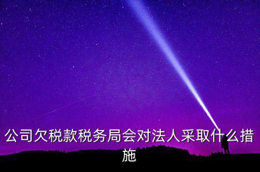 公司欠稅款稅務局會對法人采取什么措施