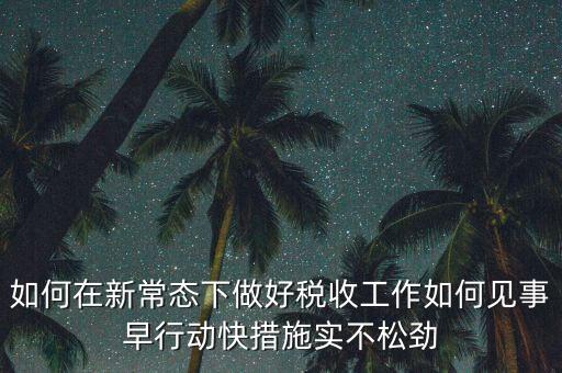 如何在新常態(tài)下做好稅收工作如何見事早行動快措施實不松勁