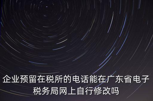 深圳如何修改在稅局的電話，如何變更企業(yè)在國稅局地稅局登記的電話打電話變更說在網(wǎng)上變更怎么