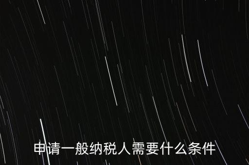 申請一般納稅人需要什么條件