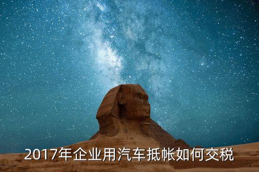 2017企業(yè)如何交稅，2017年企業(yè)用汽車抵帳如何交稅