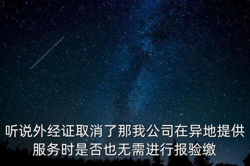 聽說外經(jīng)證取消了那我公司在異地提供服務(wù)時(shí)是否也無需進(jìn)行報(bào)驗(yàn)繳