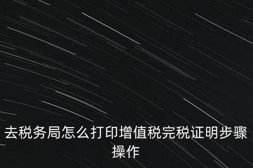 如何打印企業(yè)納稅證明嗎，去稅務(wù)局怎么打印增值稅完稅證明步驟操作