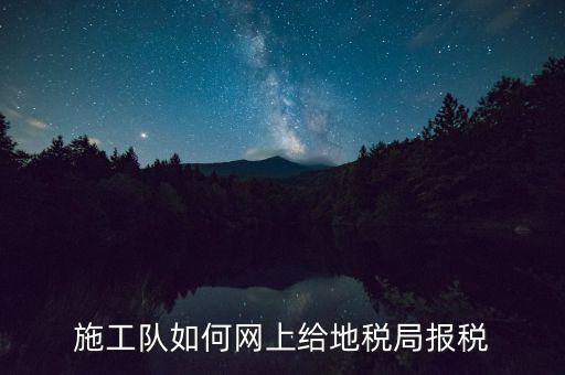 施工隊(duì)如何網(wǎng)上給地稅局報(bào)稅