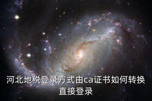 河北地稅如何登陸，河北地稅登錄方式由ca證書如何轉(zhuǎn)換直接登錄