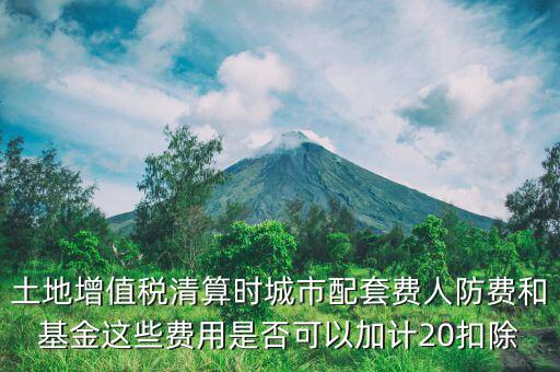 土增清算地下人防如何扣除，土地增值稅清算時城市配套費(fèi)人防費(fèi)和基金這些費(fèi)用是否可以加計20扣除