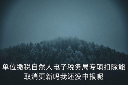 單位繳稅自然人電子稅務(wù)局專項(xiàng)扣除能取消更新嗎我還沒(méi)申報(bào)呢