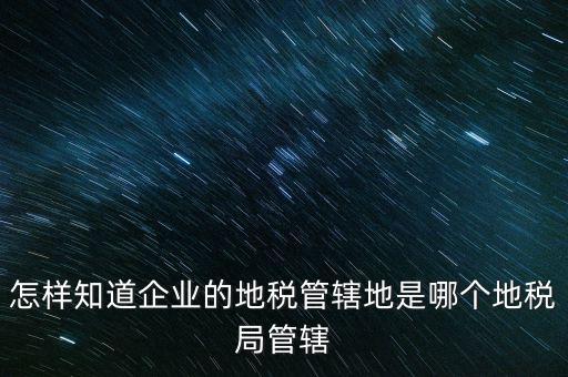 如何查企業(yè)屬于哪個(gè)國稅分局，怎么查這個(gè)單位屬于國稅還是地稅