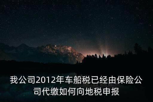 保險費車船稅如何申報，我公司2012年車船稅已經(jīng)由保險公司代繳如何向地稅申報