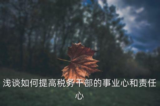 淺談如何提高稅務(wù)干部的事業(yè)心和責任心