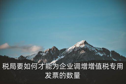 稅局要如何才能為企業(yè)調(diào)增增值稅專用發(fā)票的數(shù)量