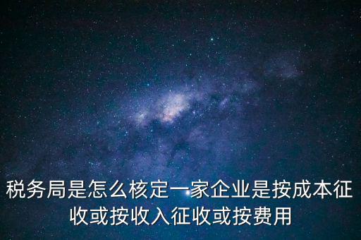 稅務(wù)局是怎么核定一家企業(yè)是按成本征收或按收入征收或按費用