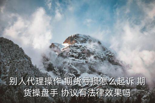 別人代理操作 期貨虧損怎么起訴 期貨操盤手 協(xié)議有法律效果嗎