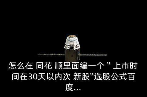 怎么在 同花 順里面編一個〝上市時間在30天以內次 新股〞選股公式百度...