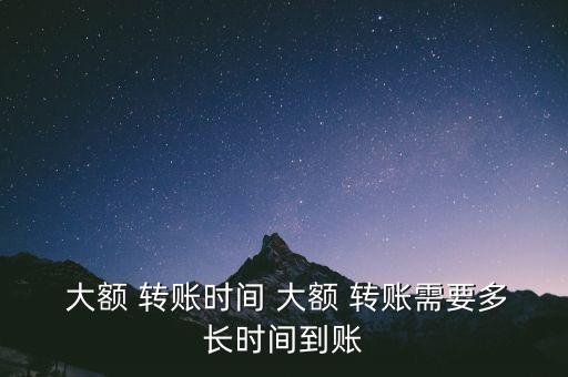  大額 轉(zhuǎn)賬時間 大額 轉(zhuǎn)賬需要多長時間到賬