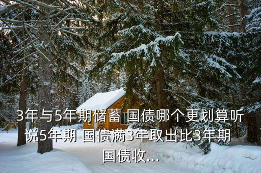 3年與5年期儲(chǔ)蓄 國(guó)債哪個(gè)更劃算聽(tīng)說(shuō)5年期 國(guó)債滿3年取出比3年期 國(guó)債收...