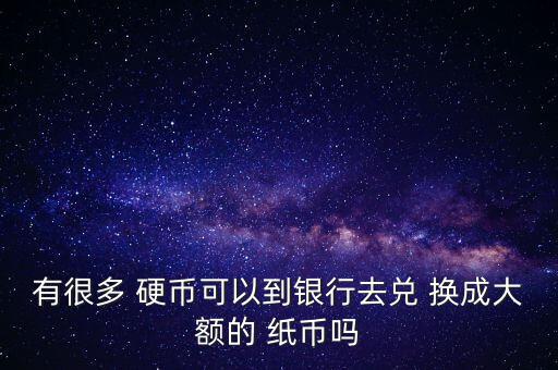 有很多 硬幣可以到銀行去兌 換成大額的 紙幣嗎