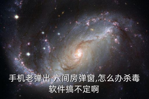 手機(jī)老彈出 六間房彈窗,怎么辦殺毒軟件搞不定啊