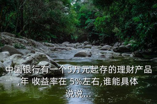 中國銀行有一個5萬元起存的理財產(chǎn)品,年 收益率在 5%左右,誰能具體說說...