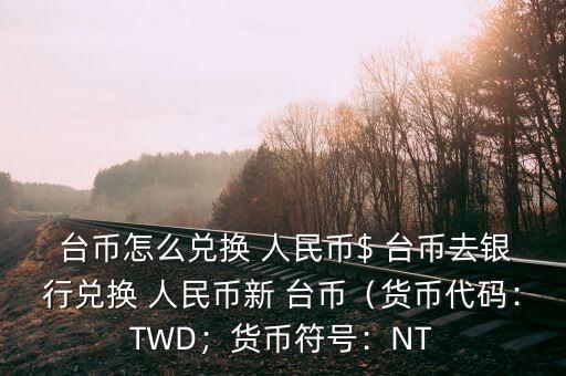  臺(tái)幣怎么兌換 人民幣$ 臺(tái)幣去銀行兌換 人民幣新 臺(tái)幣（貨幣代碼：TWD；貨幣符號(hào)：NT