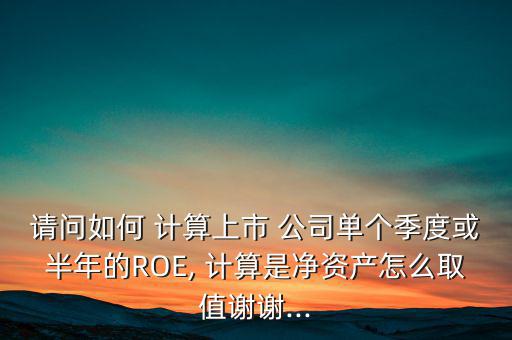 請(qǐng)問(wèn)如何 計(jì)算上市 公司單個(gè)季度或半年的ROE, 計(jì)算是凈資產(chǎn)怎么取值謝謝...