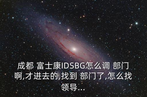 成都 富士康IDSBG怎么調(diào) 部門啊,才進(jìn)去的,找到 部門了,怎么找領(lǐng)導(dǎo)...