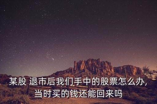 某股 退市后我們手中的股票怎么辦,當(dāng)時(shí)買(mǎi)的錢(qián)還能回來(lái)嗎