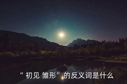 “ 初見(jiàn) 雛形”的反義詞是什么