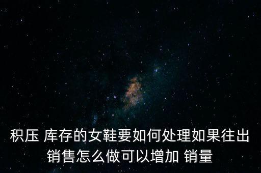 積壓 庫存的女鞋要如何處理如果往出銷售怎么做可以增加 銷量