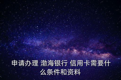  申請辦理 渤海銀行 信用卡需要什么條件和資料