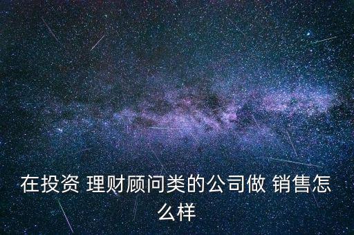 在投資 理財顧問類的公司做 銷售怎么樣