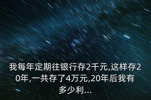 我每年定期往銀行存2千元,這樣存20年,一共存了4萬元,20年后我有多少利...