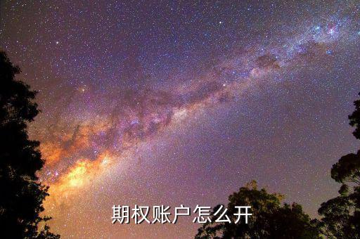 怎么開期權(quán),股指期權(quán)開戶流程:先開戶再交易