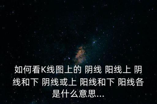 如何看K線圖上的 陰線 陽線上 陰線和下 陰線或上 陽線和下 陽線各是什么意思...