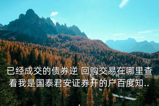 已經(jīng)成交的債券逆 回購(gòu)交易在哪里查看我是國(guó)泰君安證券開(kāi)的戶百度知...