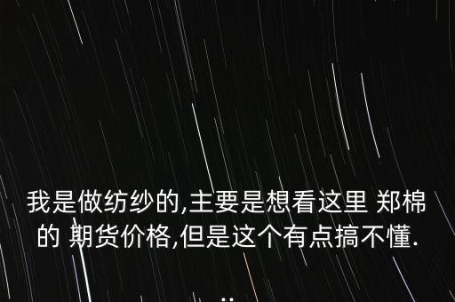 我是做紡紗的,主要是想看這里 鄭棉的 期貨價格,但是這個有點搞不懂...