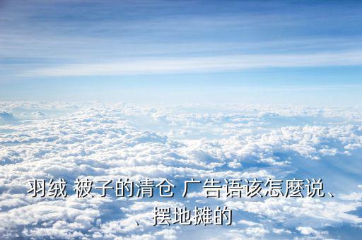 羽絨 被子的清倉 廣告語該怎麼說、、擺地攤的