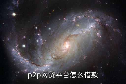 p2p網(wǎng)貸平臺怎么借款