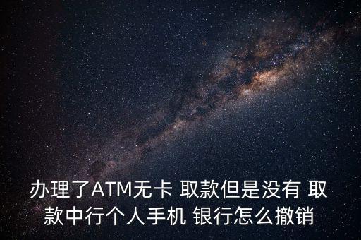 辦理了ATM無卡 取款但是沒有 取款中行個人手機(jī) 銀行怎么撤銷